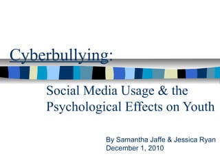 Social Media Usage & the
Psychological Effects on Youth
Cyberbullying:
By Samantha Jaffe & Jessica Ryan
December 1, 2010
 