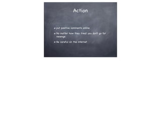 Action
put positive comments online
No matter how they treat you don’t go for
revenge
Be careful on the internet

 