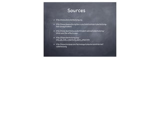 Sources
http:/
/www.endcyberbullying.org
http:/
/www.ikeepsafe.org/be-a-pro/relationships/cyberbullyinghow-young-it-start/
http:/
/www.teachtoday.eu/en/Student-advice/Cyberbullying/
What-are-the-effects.aspx
http:/
/stopcyberbullying.org/
why_do_kids_cyberbully_each_other.htm
http:/
/www.brainpop.com/technology/computersandinternet/
cyberbullying

 