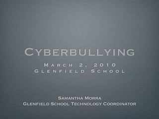 Cyberbullying
      M a r c h 2 , 2 0 1 0
   G l e n f i e l d S c h o o l



            Samantha Morra
Glenfield School Technology Coordinator
 