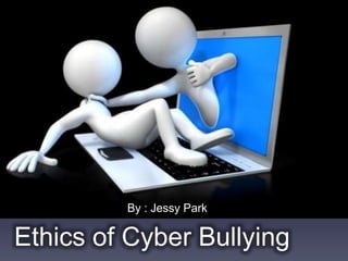 Ethics of Cyber Bullying
By : Jessy Park
 