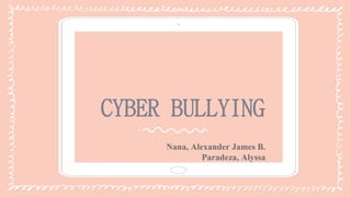 CYBER BULLYING
Nana, Alexander James B.
Paradeza, Alyssa
 