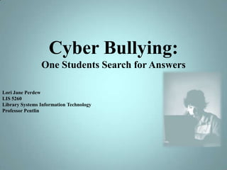 Cyber Bullying:One Students Search for Answers Lori JanePerdew LIS 5260  Library Systems Information Technology Professor Pentlin 