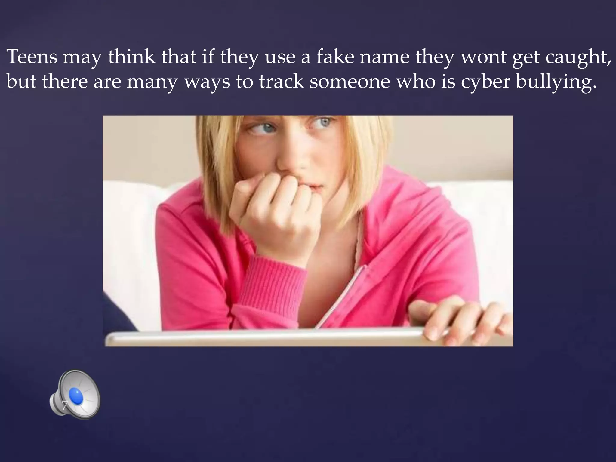Teens may think that if they use a fake name they wont get caught, but there are many ways to track someone who is cyber bullying.7