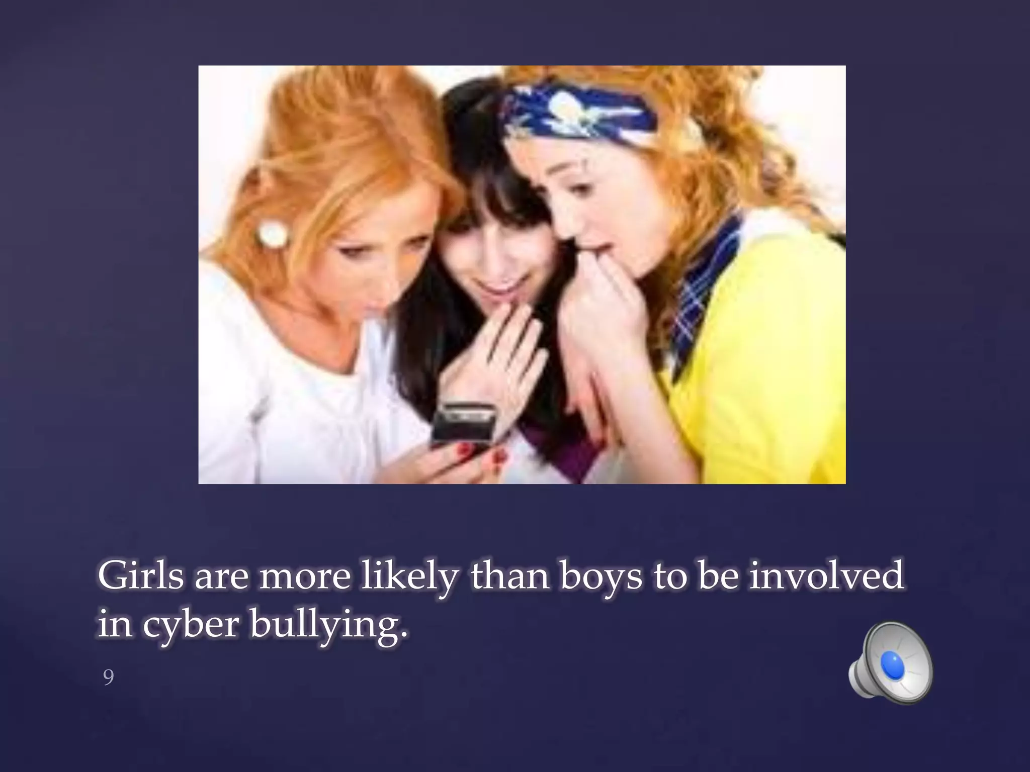 Girls are more likely than boys to be involved in cyber bullying.9