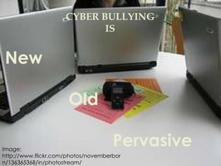 CYBER BULLYING
                            IS


New

                      Old

Image:
                                     Pervasive
http://www.flickr.com/photos/novemberbor
n/136365368/in/photostream/
 