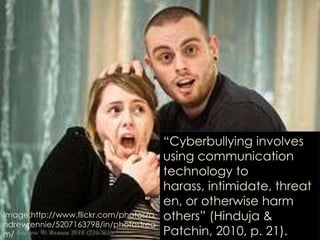 “Cyberbullying involves
                                       using communication
                                       technology to
                                       harass, intimidate, threat
                                       en, or otherwise harm
Image:http://www.flickr.com/photos/a   others” (Hinduja &
ndrewrennie/5207163798/in/photostrea
m/                                     Patchin, 2010, p. 21).
 