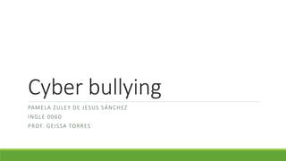 Cyber bullying 
PAMELA ZULEY DE JESUS SÁNCHEZ 
INGLE 0060 
PROF. GEISSA TORRES 
 
