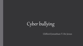 Cyber bullying
Clifford Jonathan T. De Jesus
 
