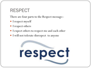 RESPECT
There are four parts to the Respect message:-
 I respect myself
 I respect others
 I expect others to respect me and each other
 I will not tolerate disrespect to anyone
 