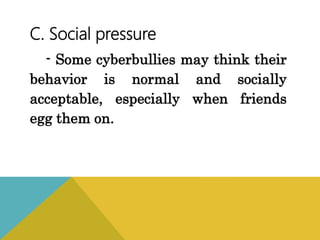 C. Social pressure
- Some cyberbullies may think their
behavior is normal and socially
acceptable, especially when friends
egg them on.
 