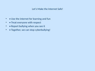 Let’s Make the Internet Safe!
• • Use the internet for learning and fun
• • Treat everyone with respect
• • Report bullying when you see it
• • Together, we can stop cyberbullying!
 