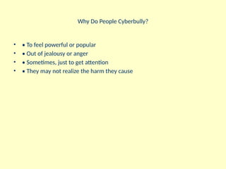 Why Do People Cyberbully?
• • To feel powerful or popular
• • Out of jealousy or anger
• • Sometimes, just to get attention
• • They may not realize the harm they cause
 