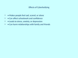 Effects of Cyberbullying
• • Makes people feel sad, scared, or alone
• • Can affect schoolwork and confidence
• • Leads to stress, anxiety, or depression
• • Can harm relationships with family and friends
 