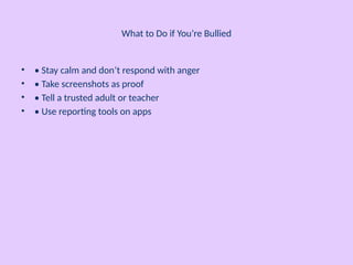 What to Do if You’re Bullied
• • Stay calm and don’t respond with anger
• • Take screenshots as proof
• • Tell a trusted adult or teacher
• • Use reporting tools on apps
 