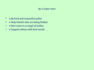 Be a Cyber Hero
• • Be kind and respectful online
• • Help friends who are being bullied
• • Don’t join in or laugh at bullies
• • Support others with kind words
 