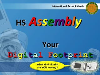 HS  A s s e m b l y   International School Manila Your D i g i t a l  F o o t p r i n t What kind of print are YOU leaving? 