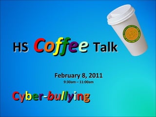 HS  C o f f e e   Talk February 8, 2011 9:30am – 11:00am C y b e r - b u l l y i n g 