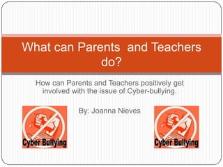 What can Parents and Teachers
             do?
  How can Parents and Teachers positively get
   involved with the issue of Cyber-bullying.

              By: Joanna Nieves
 