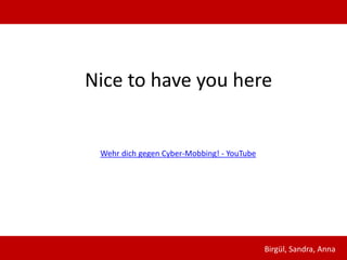 Nice to have you here


 Wehr dich gegen Cyber-Mobbing! - YouTube




                                            Birgül, Sandra, Anna
 