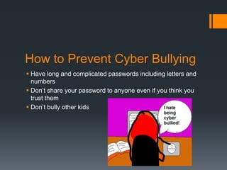 How to Prevent Cyber BullyingHave long and complicated passwords including letters and numbersDon’t share your password to anyone even if you think you trust themDon’t bully other kids