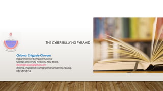 THE CYBER BULLYING PYRAMID
Chioma Chigozie-Okwum
Department of Computer Science
Spiritan University Nneochi, Abia State.
chiomaokwum@gmail.com
chioma.chigozieokwum@spiritanuniversity.edu.ng.
08038798153
 