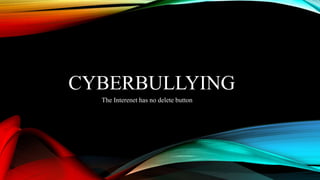 CYBERBULLYING
The Interenet has no delete button
 