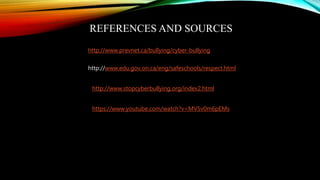 REFERENCES AND SOURCES
http://www.prevnet.ca/bullying/cyber-bullying
http://www.edu.gov.on.ca/eng/safeschools/respect.html
http://www.stopcyberbullying.org/index2.html
https://www.youtube.com/watch?v=MV5v0m6pEMs
 