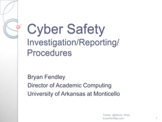 Cyber Safety
Investigation/Reporting/
Procedures

Bryan Fendley
Director of Academic Computing
University of Arkansas at Monticello


                             Twitter: @bfend / Web:
                             bryanfendley.com         1
 