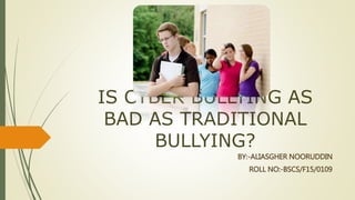 IS CYBER BULLYING AS
BAD AS TRADITIONAL
BULLYING?
BY:-ALIASGHER NOORUDDIN
ROLL NO:-BSCS/F15/0109
 