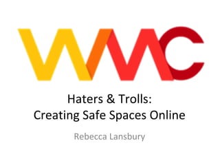 Haters & Trolls:
Creating Safe Spaces Online
       Rebecca Lansbury
 
