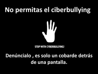 No permitas el ciberbullying
Denúncialo , es solo un cobarde detrás
de una pantalla.
 