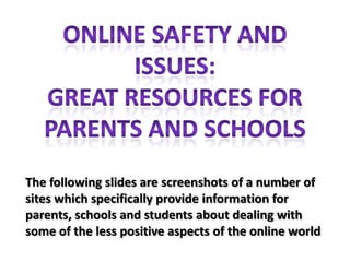 Online safety and issues: Great resources for parents and schools The following slides are screenshots of a number of sites which specifically provide information for parents, schools and students about dealing with some of the less positive aspects of the online world 