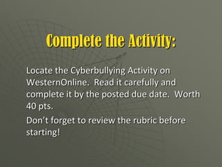 Also in Illinois schools are required to provide a minimum of two hours of Internet safety instruction annually to their K-12 students.Cyberbullying in the ClassroomThere are numerous recent examples of court cases concerning cyberbullying incidences in school