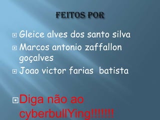  Gleice alves dos santo silva
 Marcos antonio zaffallon
  goçalves
 Joao victor farias batista




 Diga   não ao
    cyberbullYing!!!!!!!
 