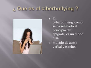 ¿ Que es el ciberbullying ?El cyberbullying, como se ha señalado al principio del epígrafe, es un modo disi-mulado de acoso verbal y escrito.