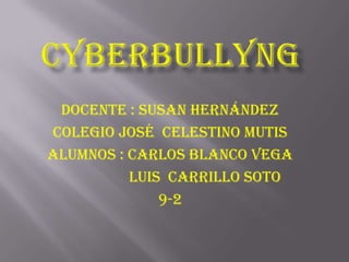 cyberbullyng Docente : susan Hernández Colegio José  Celestino Mutis Alumnos : Carlos Blanco Vega                    Luis  Carrillo Soto 9-2 