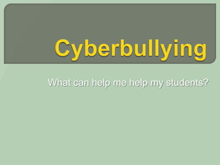 Cyberbullying What can help me help my students? 