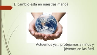 El cambio está en nuestras manos
Actuemos ya… protejamos a niños y
jóvenes en las Red
 