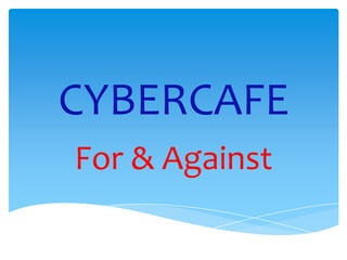 CYBERCAFE
For & Against
 