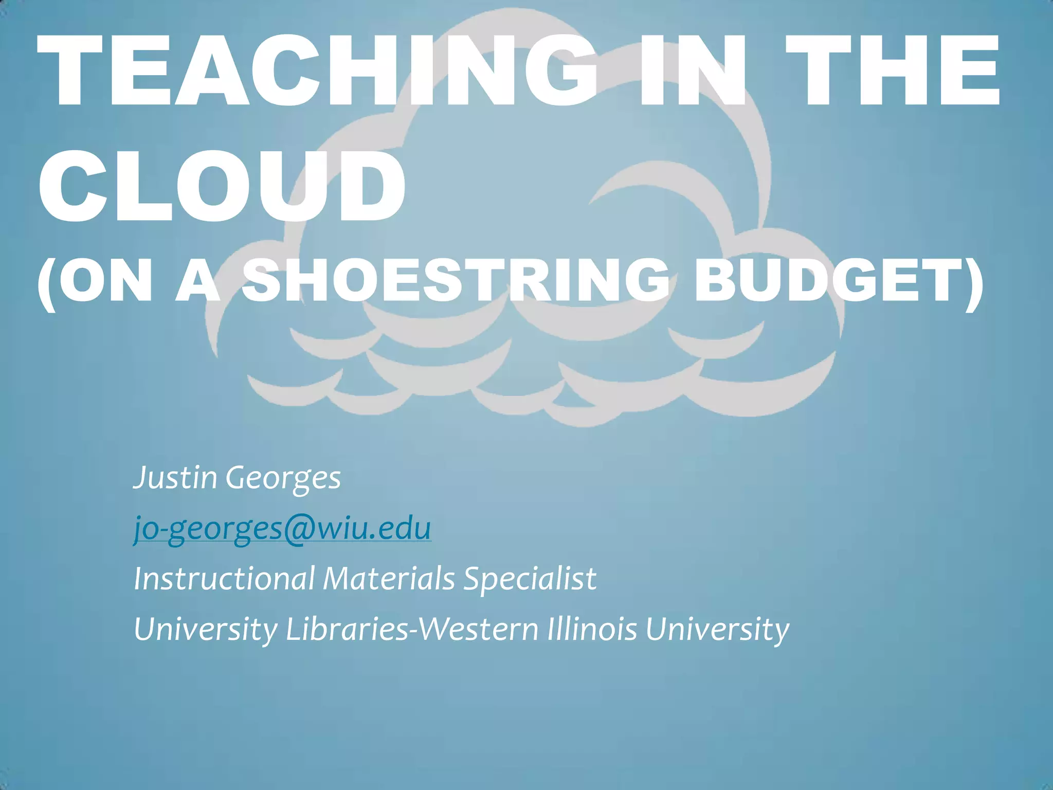Justin Georgesjo-georges@wiu.eduInstructional Materials Specialist University Libraries-Western Illinois UniversityTeaching in the Cloud (On a Shoestring Budget)