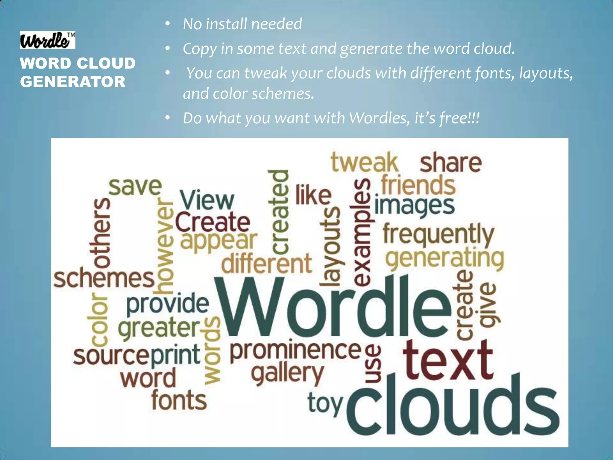 No install neededCopy in some text and generate the word cloud. You can tweak your clouds with different fonts, layouts, and color schemes.Do what you want with Wordles, it’s free!!!Word cloud generator