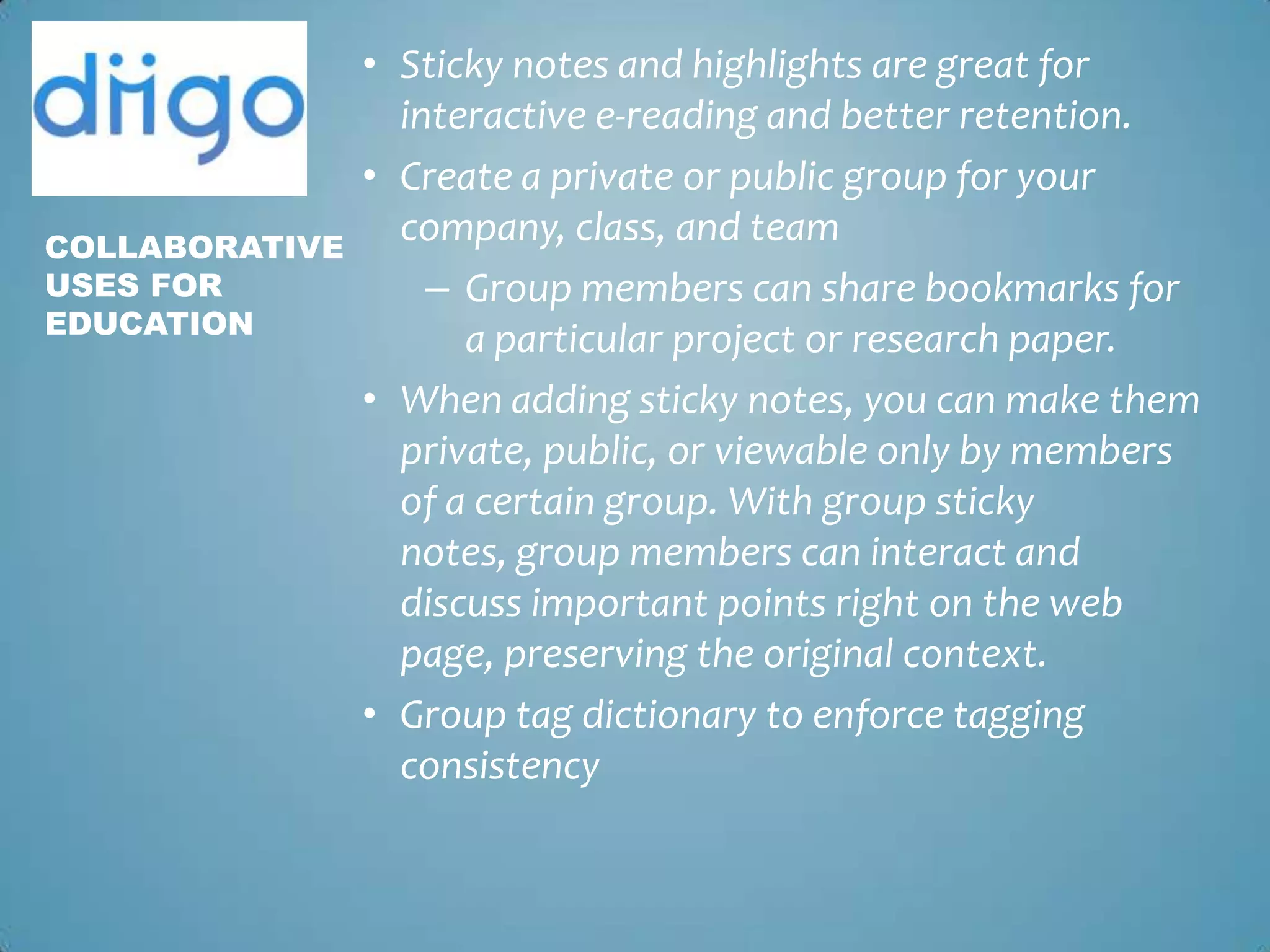 Sticky notes and highlights are great for interactive e-reading and better retention.Create a private or public group for your company, class, and teamGroup members can share bookmarks for a particular project or research paper.When adding sticky notes, you can make them private, public, or viewable only by members of a certain group. With group sticky notes, group members can interact and discuss important points right on the web page, preserving the original context.Group tag dictionary to enforce tagging consistencyCollaborative uses for Education