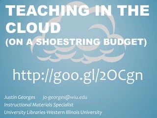 TEACHING IN THE
CLOUD
(ON A SHOESTRING BUDGET)



   http://goo.gl/2OCgn
Justin Georges jo-georges@wiu.edu
Instructional Materials Specialist
University Libraries-Western Illinois University
 