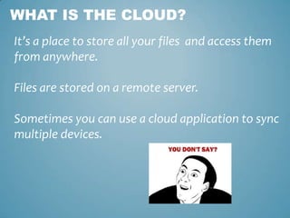 WHAT IS THE CLOUD?
It’s a place to store all your files and access them
from anywhere.

Files are stored on a remote serve...
