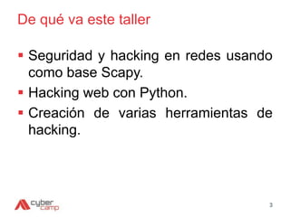De qué va este taller
 Seguridad y hacking en redes usando
como base Scapy.
 Hacking web con Python.
 Creación de varias herramientas de
hacking.
3
 