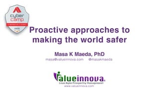 Lean Agile Prosperity Management
Proactive approaches to
making the world safer
Masa K Maeda, PhD
masa@valueinnova.com @masakmaeda
www.valueinnova.com
 