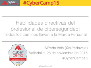 Habilidades directivas del profesional
de ciberseguridad:
Todos los caminos llevan a la Marca Personal
Alfredo Vela (@alfredovela)
Madrid, 28 de noviembre de 2015
#CyberCamp15
1#CyberCamp15
 