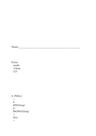 Name:_____________________________________________
Extra
credit
Chem
123
4. PbS(s)
+
4
HNO3(aq)
Pb(NO3)2(aq)
+
S(s)
+
 