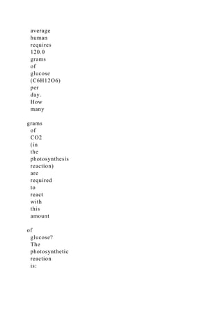 average
human
requires
120.0
grams
of
glucose
(C6H12O6)
per
day.
How
many
grams
of
CO2
(in
the
photosynthesis
reaction)
are
required
to
react
with
this
amount
of
glucose?
The
photosynthetic
reaction
is:
 